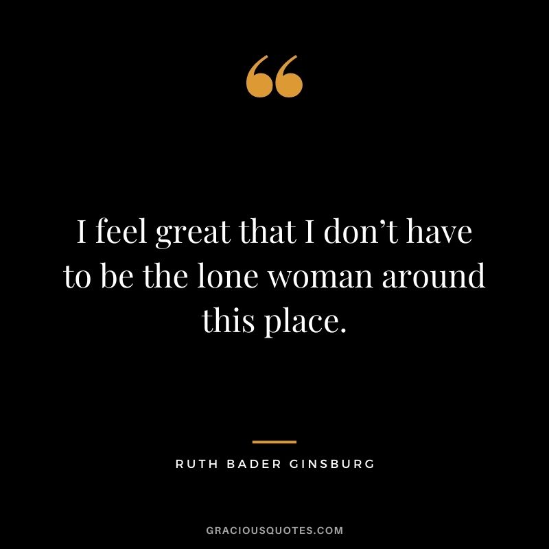 I feel great that I don’t have to be the lone woman around this place.