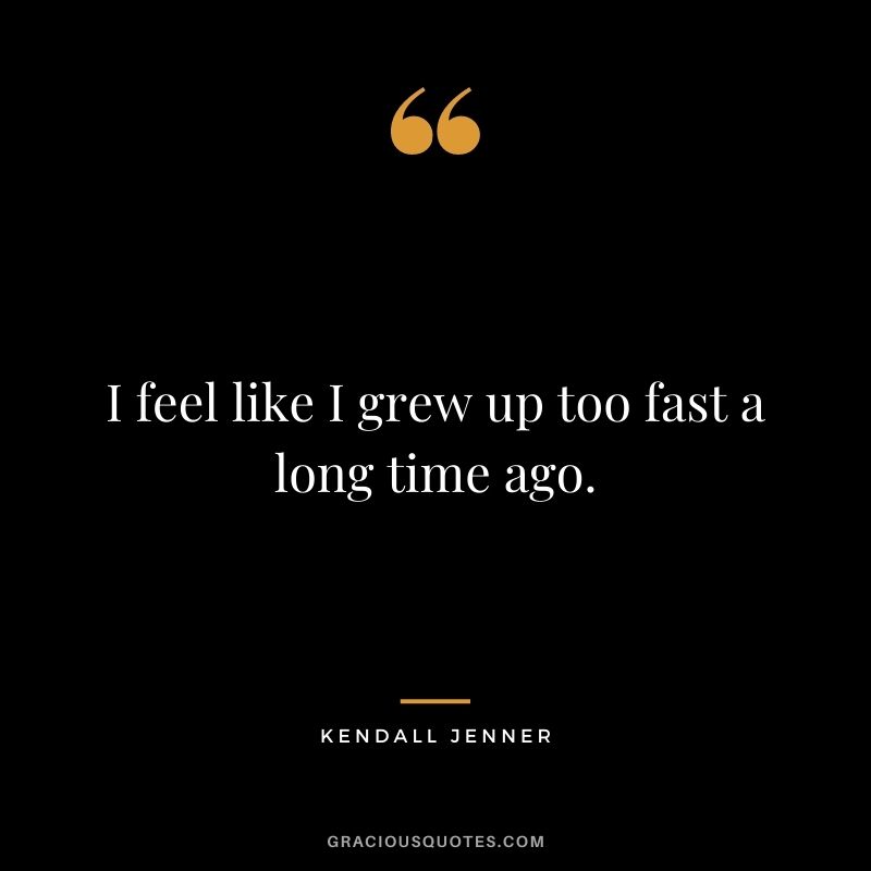 I feel like I grew up too fast a long time ago.