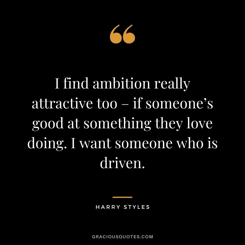 I find ambition really attractive too – if someone’s good at something they love doing. I want someone who is driven.