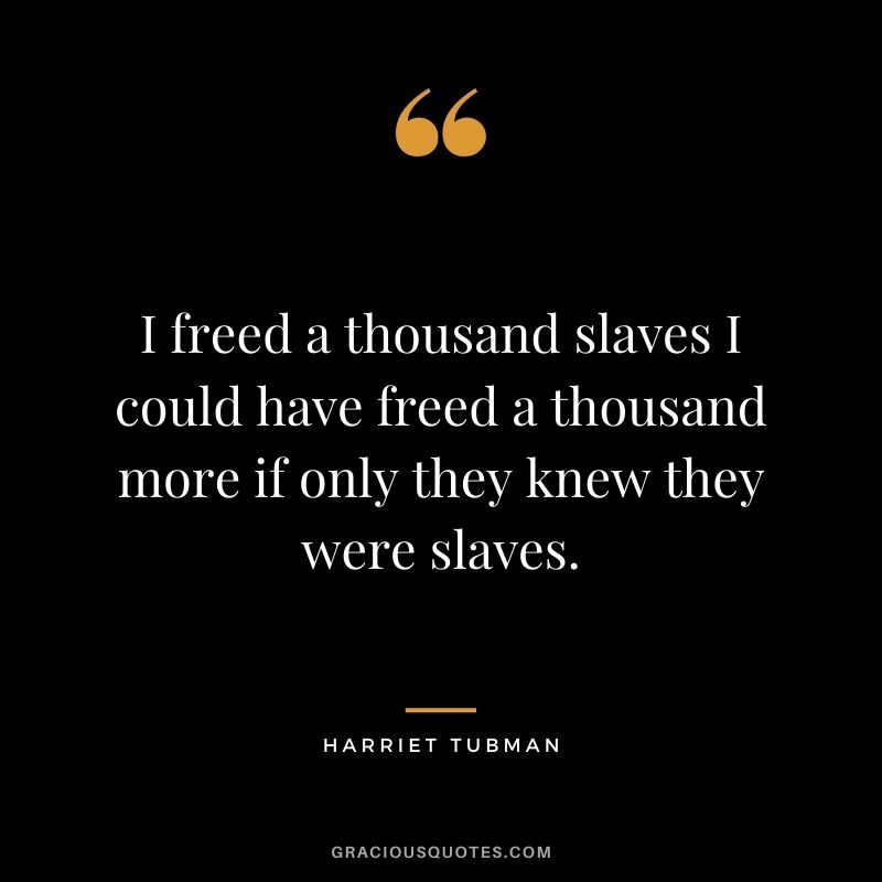 I freed a thousand slaves I could have freed a thousand more if only they knew they were slaves.