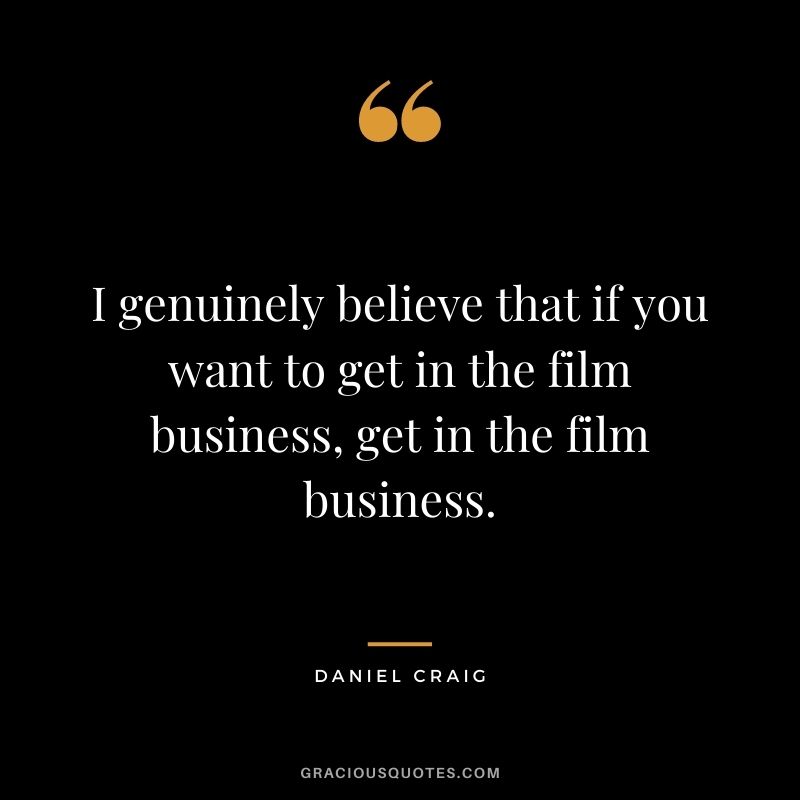 I genuinely believe that if you want to get in the film business, get in the film business.