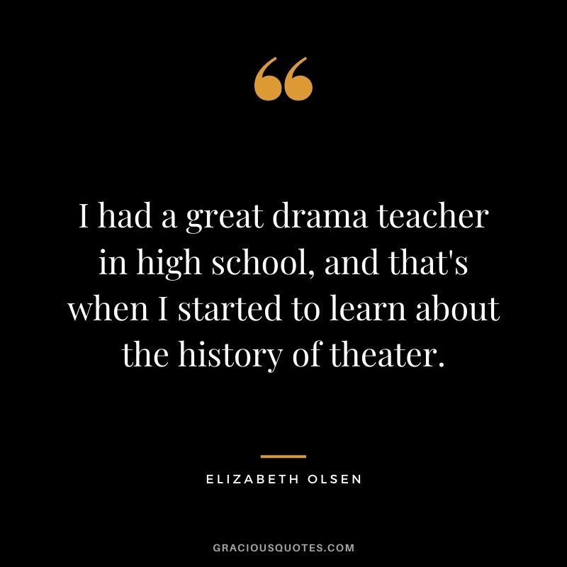 I had a great drama teacher in high school, and that's when I started to learn about the history of theater.