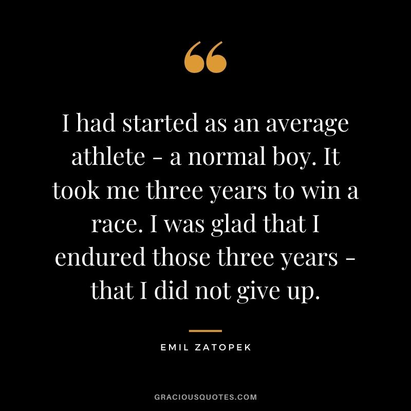 I had started as an average athlete - a normal boy. It took me three years to win a race. I was glad that I endured those three years - that I did not give up.