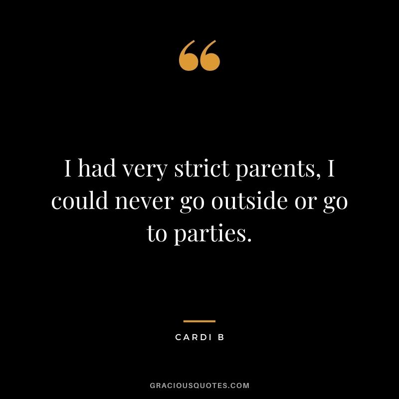 I had very strict parents, I could never go outside or go to parties.