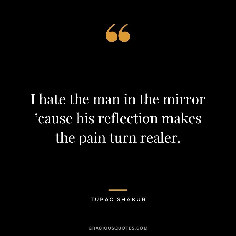 I hate the man in the mirror ’cause his reflection makes the pain turn realer.