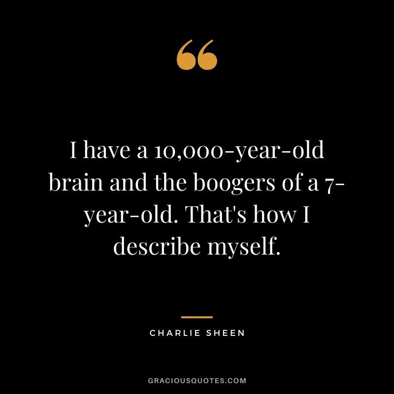 I have a 10,000-year-old brain and the boogers of a 7-year-old. That's how I describe myself.