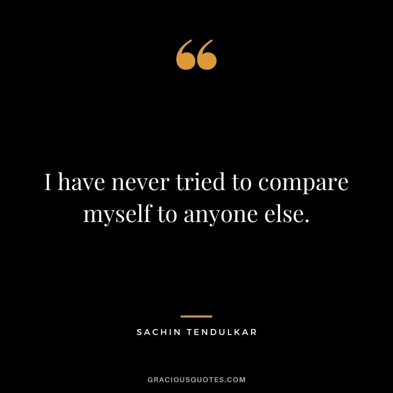 I have never tried to compare myself to anyone else.