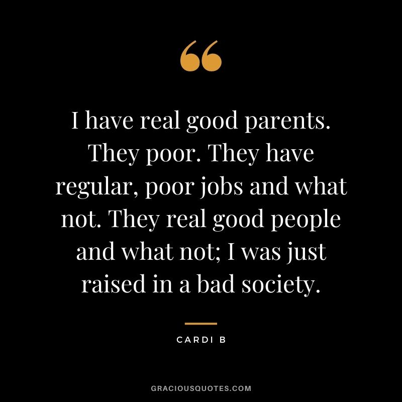 I have real good parents. They poor. They have regular, poor jobs and what not. They real good people and what not; I was just raised in a bad society.