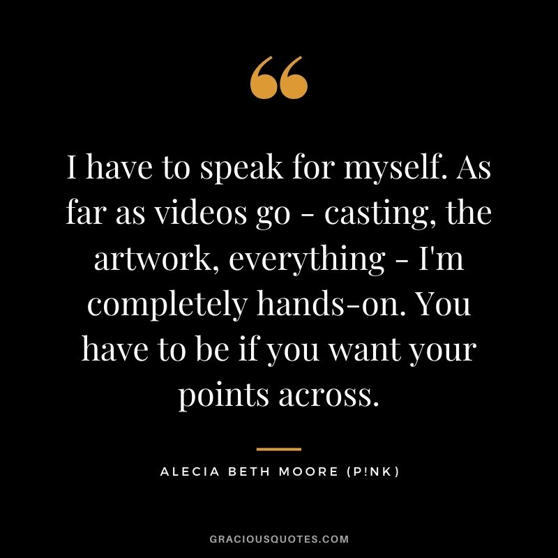 I have to speak for myself. As far as videos go - casting, the artwork, everything - I'm completely hands-on. You have to be if you want your points across.