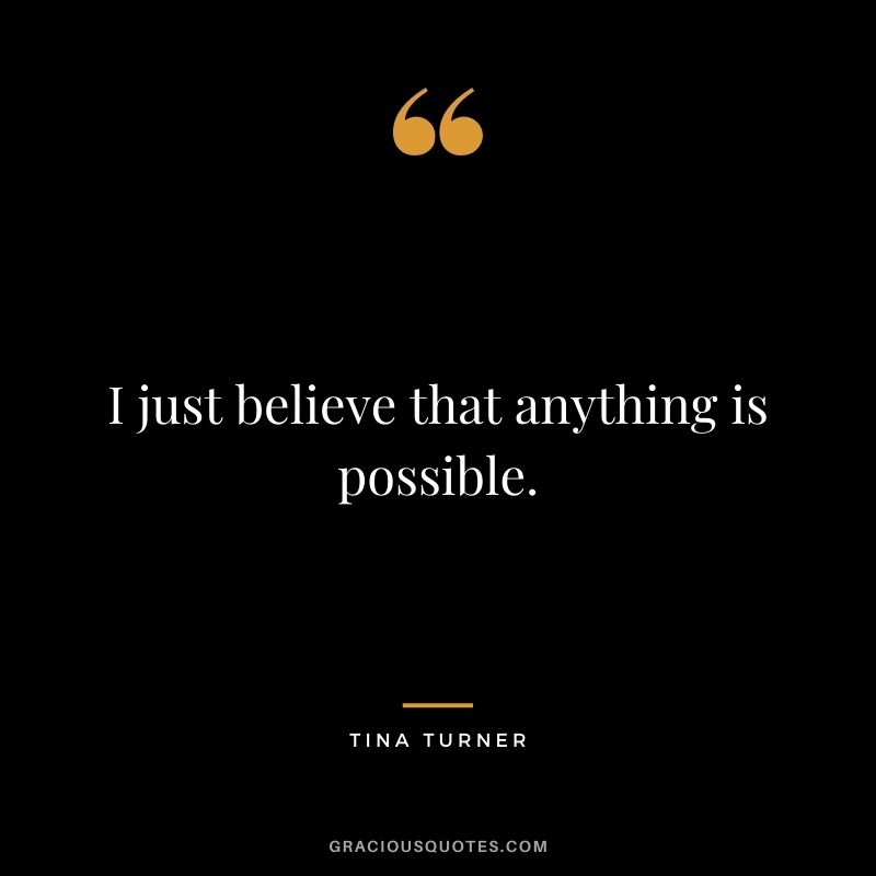 I just believe that anything is possible.