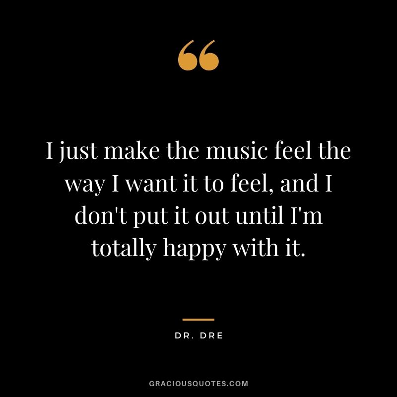 I just make the music feel the way I want it to feel, and I don't put it out until I'm totally happy with it.