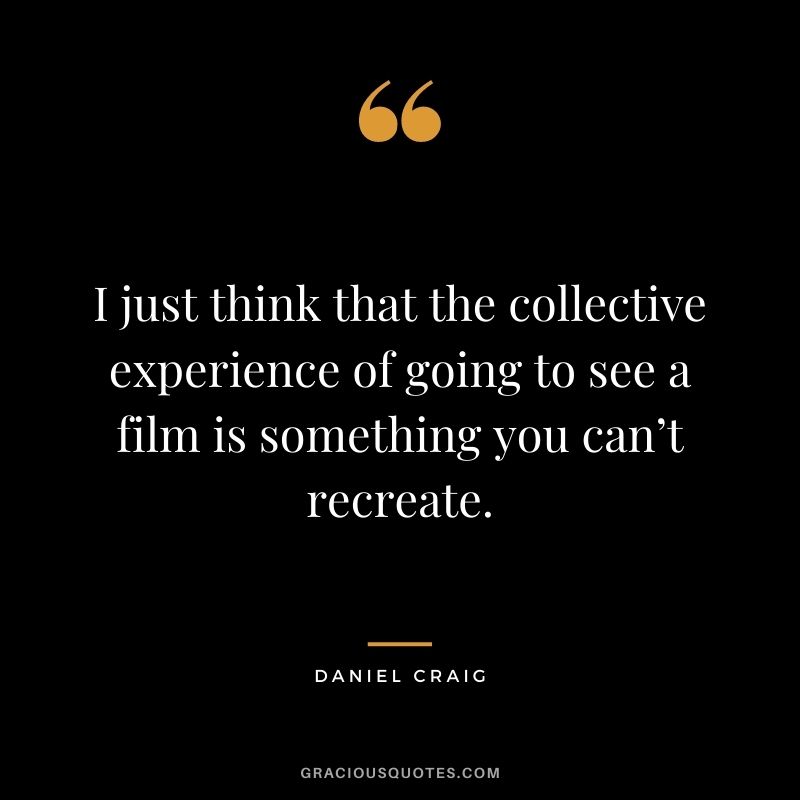 I just think that the collective experience of going to see a film is something you can’t recreate.