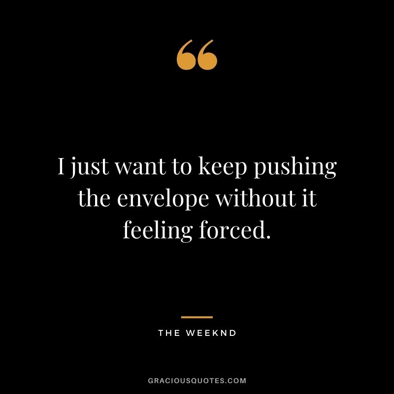 I just want to keep pushing the envelope without it feeling forced.