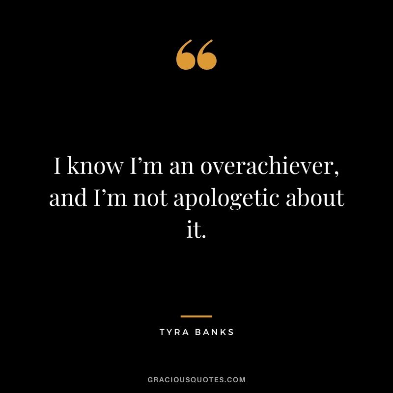 I know I’m an overachiever, and I’m not apologetic about it.