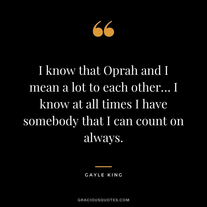 I know that Oprah and I mean a lot to each other… I know at all times I have somebody that I can count on always.