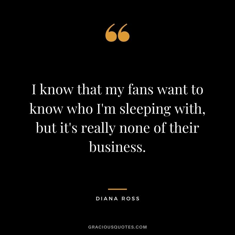 I know that my fans want to know who I'm sleeping with, but it's really none of their business.