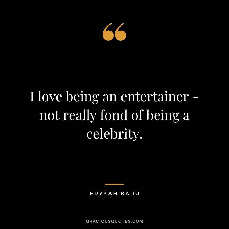 I love being an entertainer - not really fond of being a celebrity.