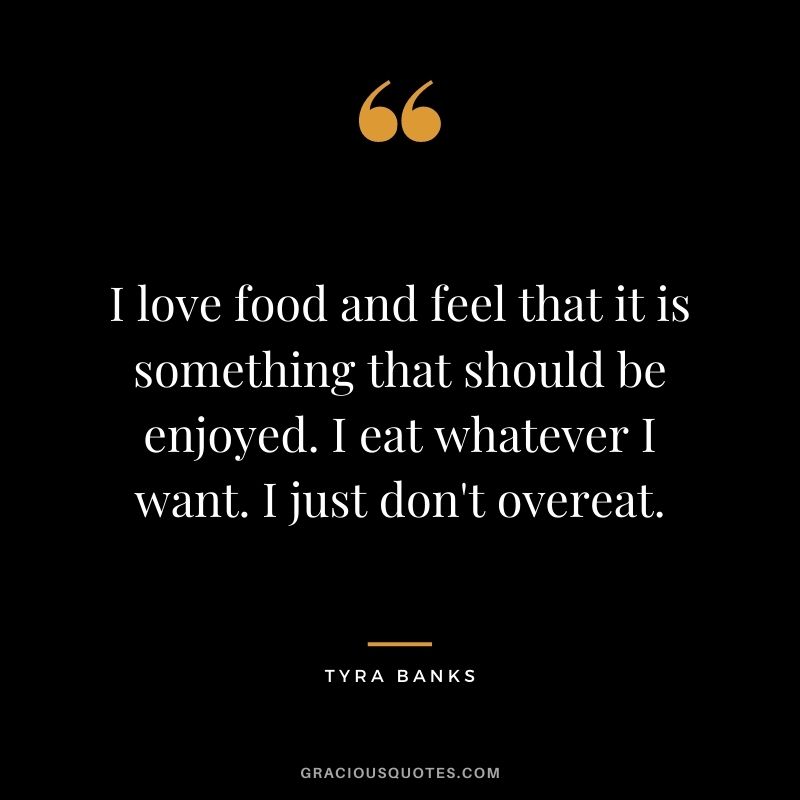 I love food and feel that it is something that should be enjoyed. I eat whatever I want. I just don't overeat.