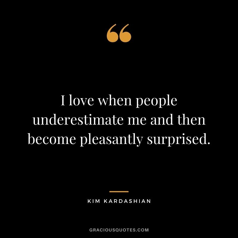 I love when people underestimate me and then become pleasantly surprised.