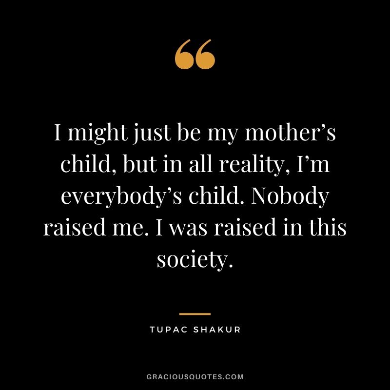 I might just be my mother’s child, but in all reality, I’m everybody’s child. Nobody raised me. I was raised in this society.