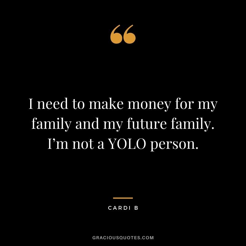 I need to make money for my family and my future family. I’m not a YOLO person.