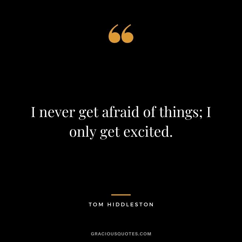 I never get afraid of things; I only get excited.