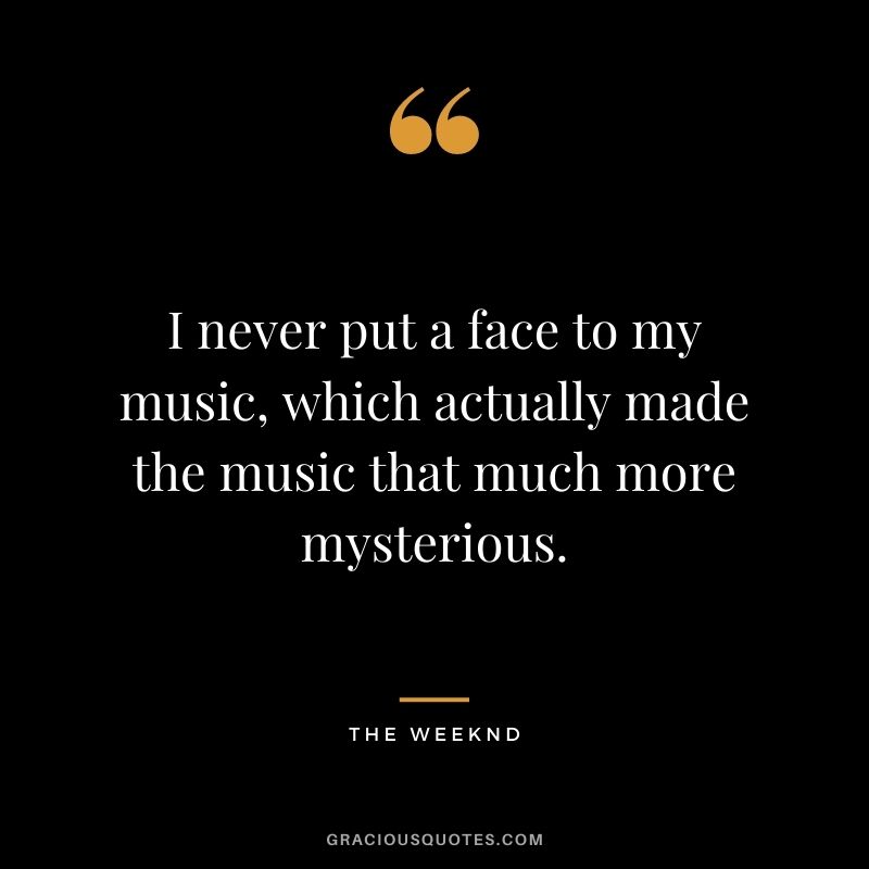 I never put a face to my music, which actually made the music that much more mysterious.