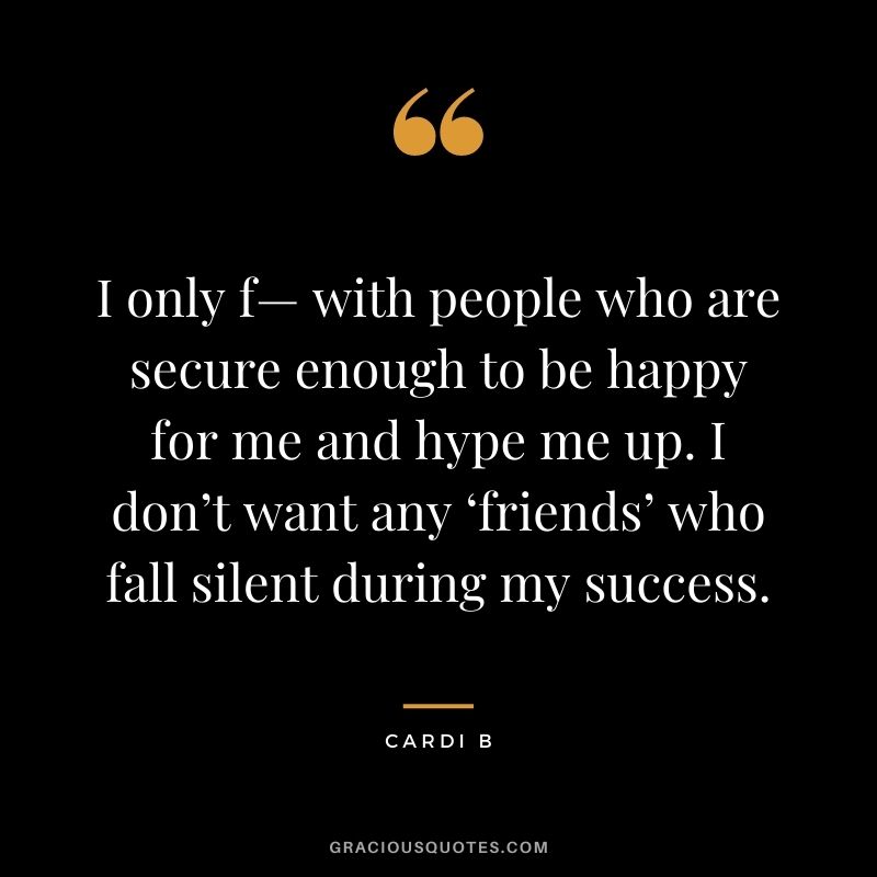 I only f— with people who are secure enough to be happy for me and hype me up. I don’t want any ‘friends’ who fall silent during my success.