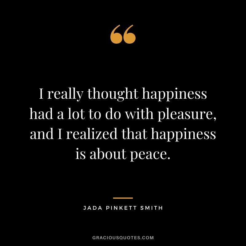 I really thought happiness had a lot to do with pleasure, and I realized that happiness is about peace.