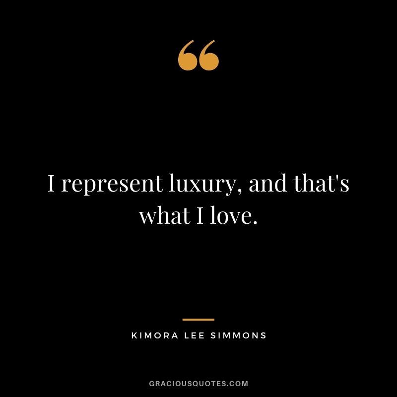 I represent luxury, and that's what I love.
