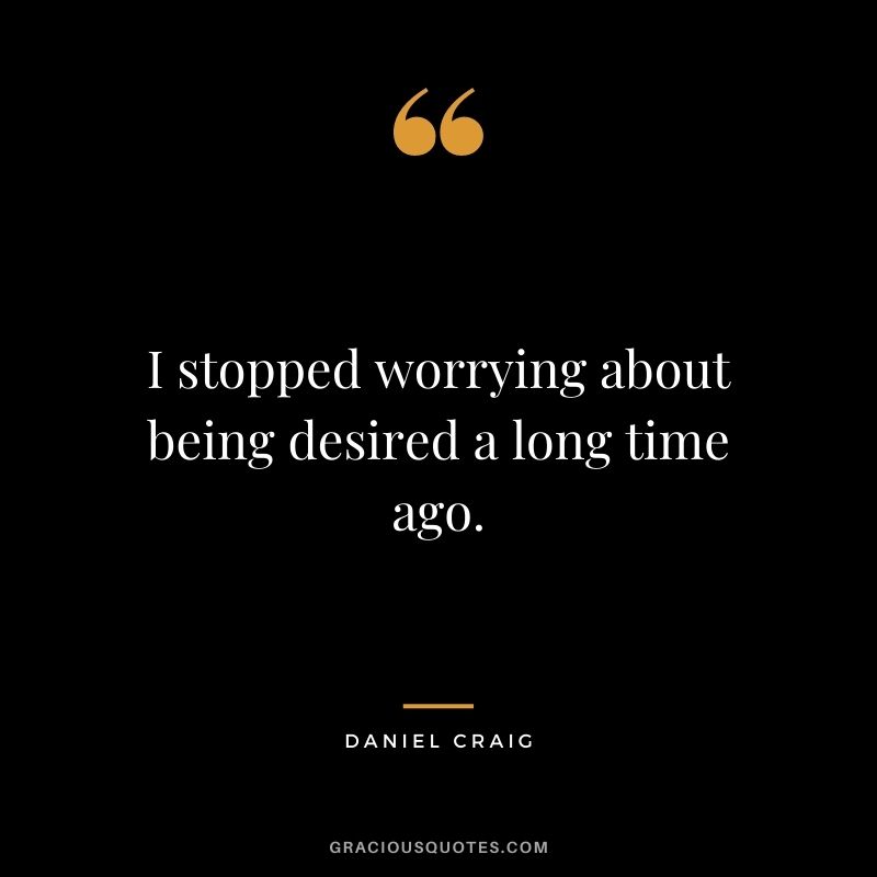 I stopped worrying about being desired a long time ago.