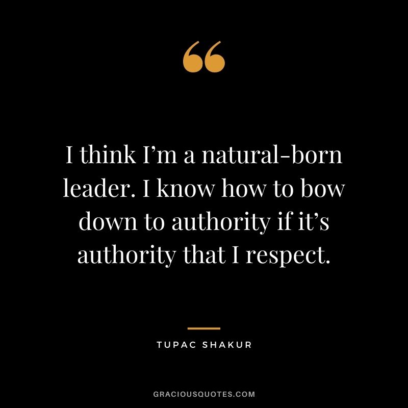 I think I’m a natural-born leader. I know how to bow down to authority if it’s authority that I respect.