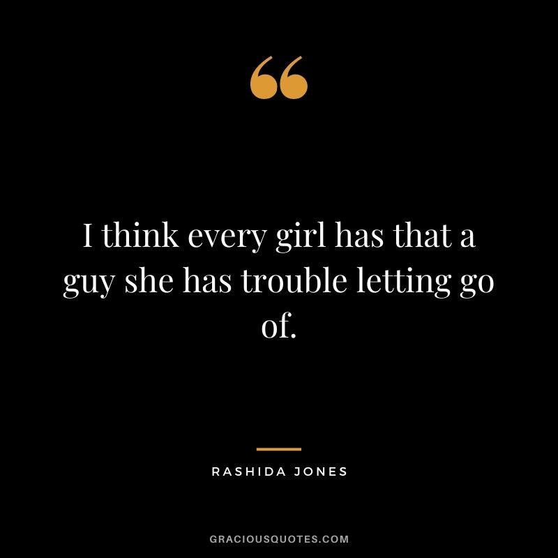 I think every girl has that a guy she has trouble letting go of.