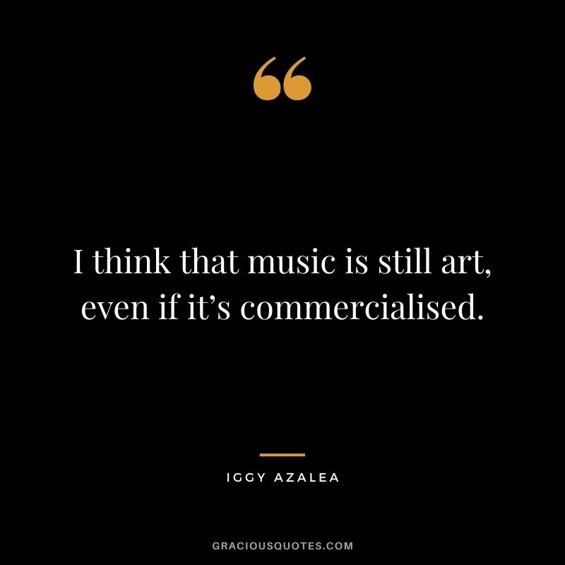 I think that music is still art, even if it’s commercialised.