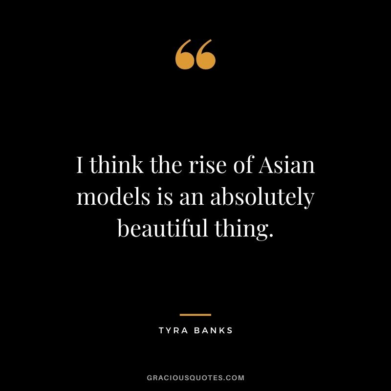 I think the rise of Asian models is an absolutely beautiful thing.