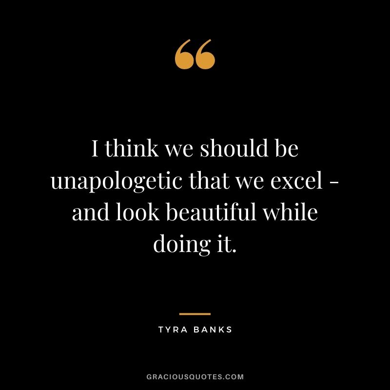 I think we should be unapologetic that we excel - and look beautiful while doing it.