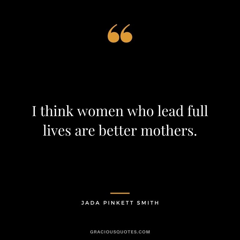 I think women who lead full lives are better mothers.