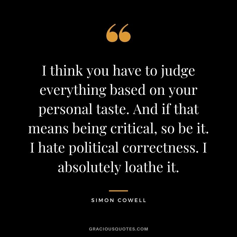 I think you have to judge everything based on your personal taste. And if that means being critical, so be it. I hate political correctness. I absolutely loathe it.