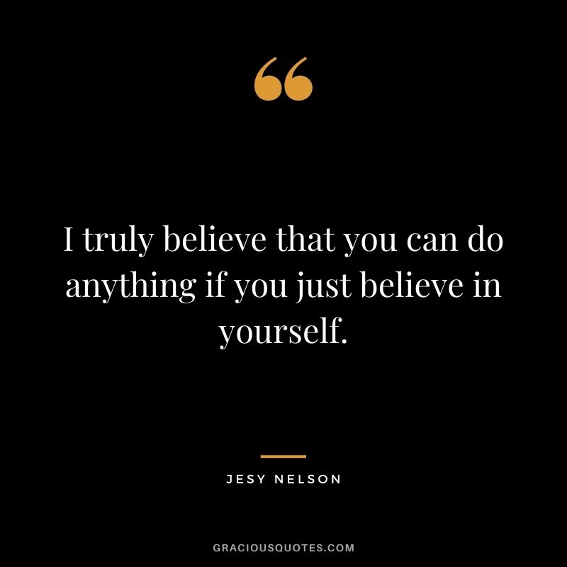 I truly believe that you can do anything if you just believe in yourself.