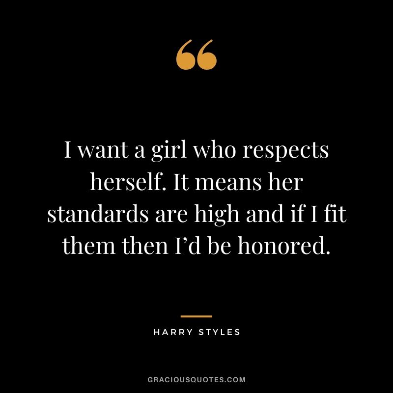 I want a girl who respects herself. It means her standards are high and if I fit them then I’d be honored.