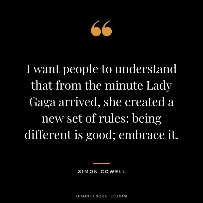 I want people to understand that from the minute Lady Gaga arrived, she created a new set of rules being different is good; embrace it.