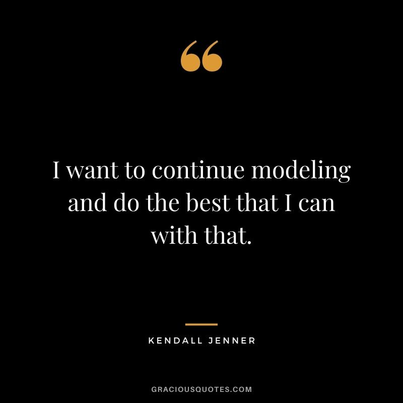 I want to continue modeling and do the best that I can with that.