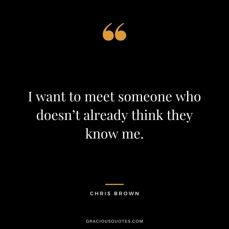I want to meet someone who doesn’t already think they know me.