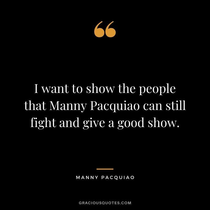 I want to show the people that Manny Pacquiao can still fight and give a good show.