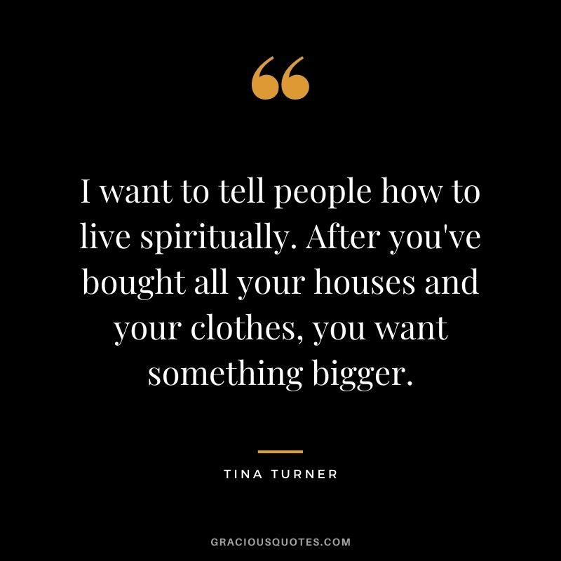 I want to tell people how to live spiritually. After you've bought all your houses and your clothes, you want something bigger.