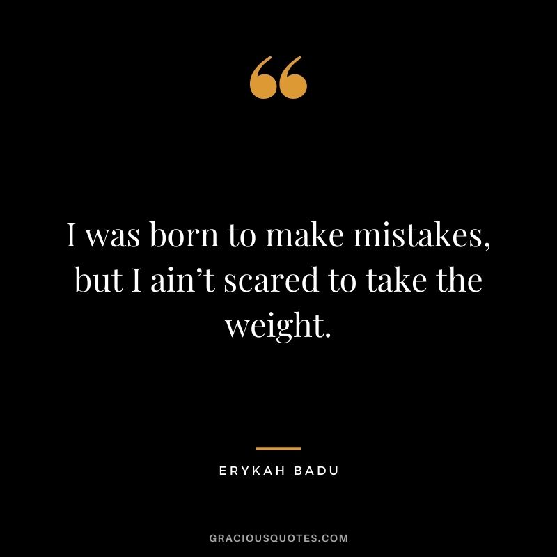I was born to make mistakes, but I ain’t scared to take the weight.