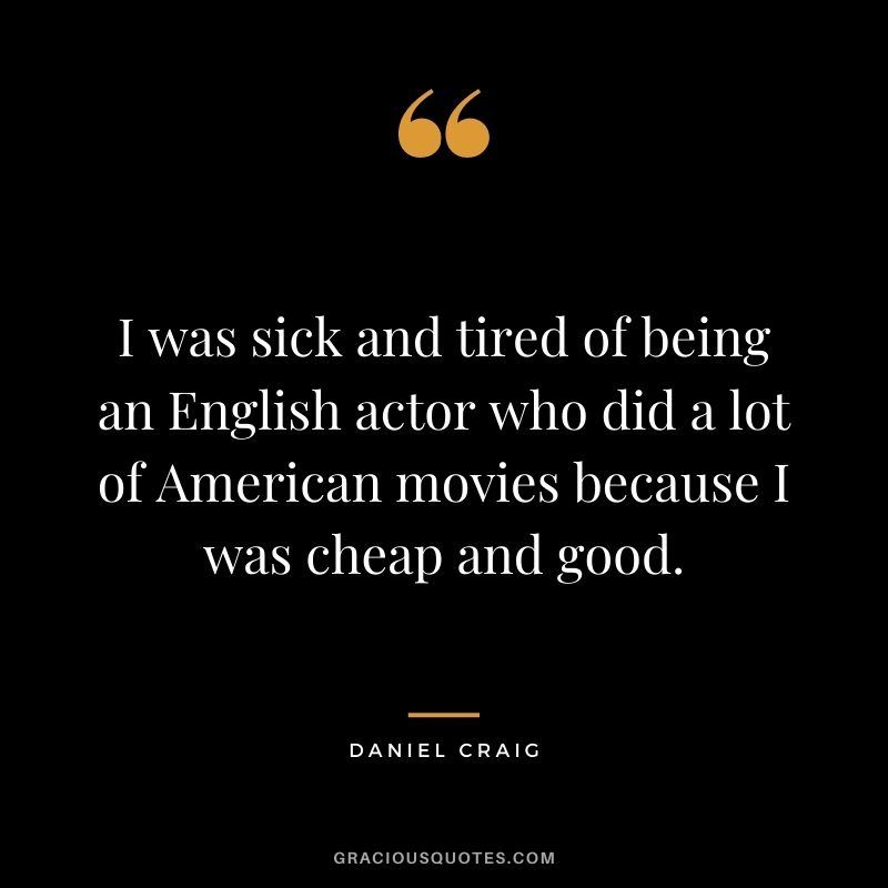 I was sick and tired of being an English actor who did a lot of American movies because I was cheap and good.