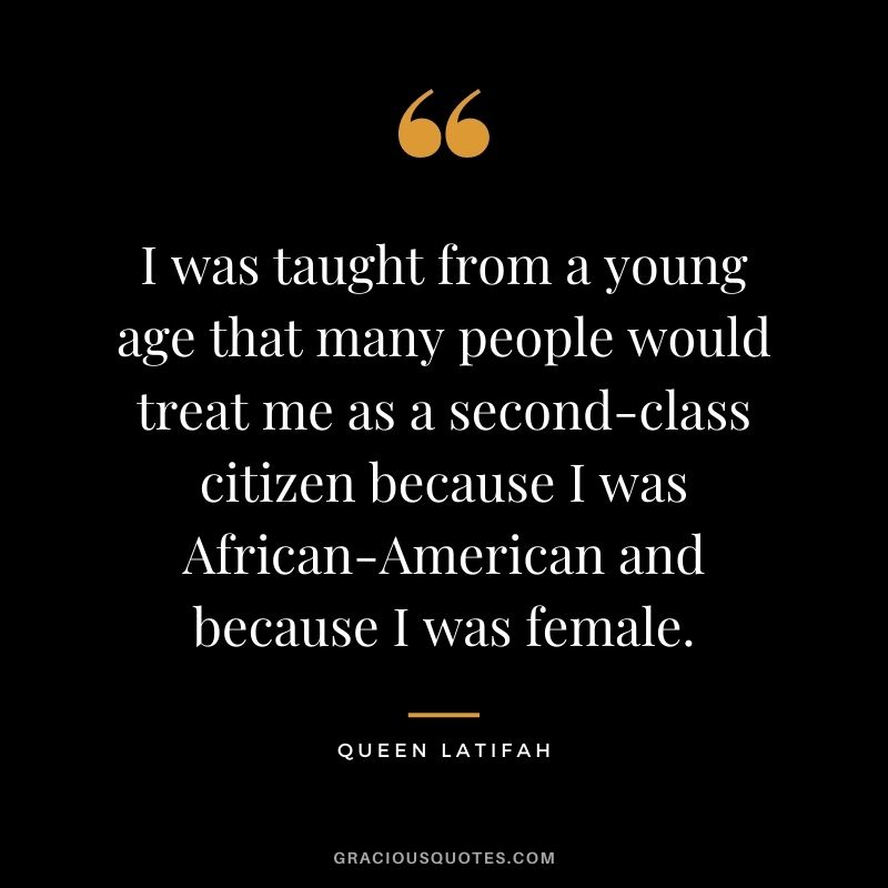 I was taught from a young age that many people would treat me as a second-class citizen because I was African-American and because I was female.