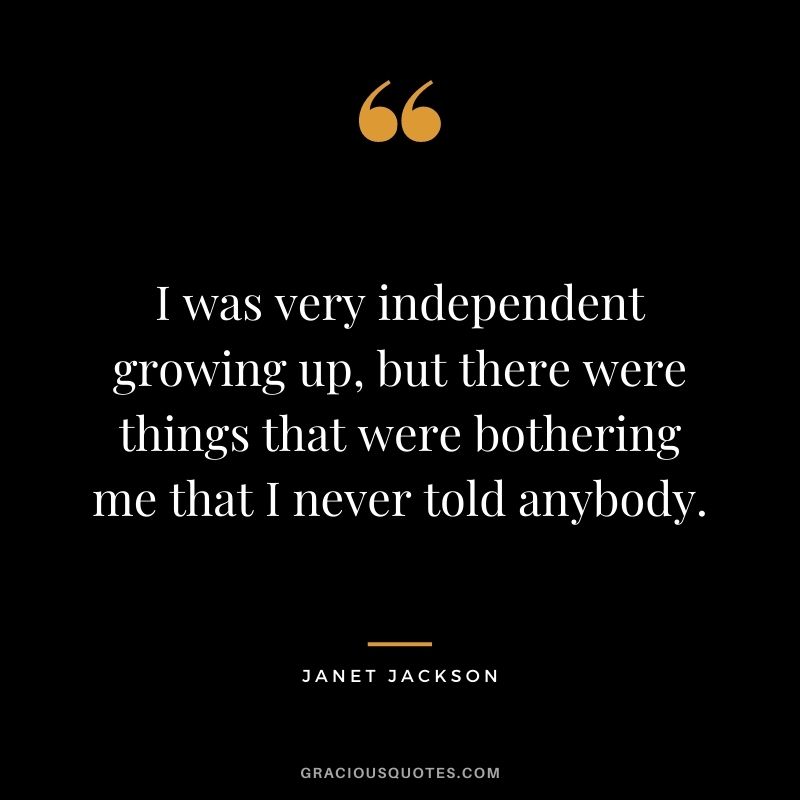 I was very independent growing up, but there were things that were bothering me that I never told anybody.