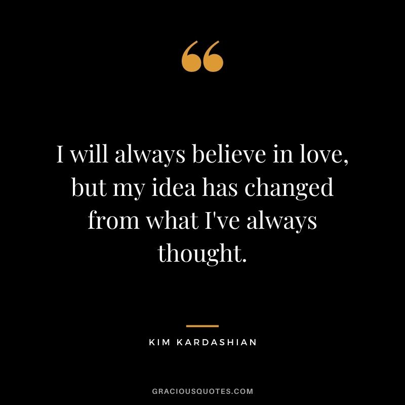 I will always believe in love, but my idea has changed from what I've always thought.